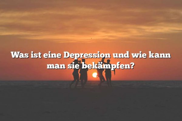 Was ist eine Depression und wie kann man sie bekämpfen?