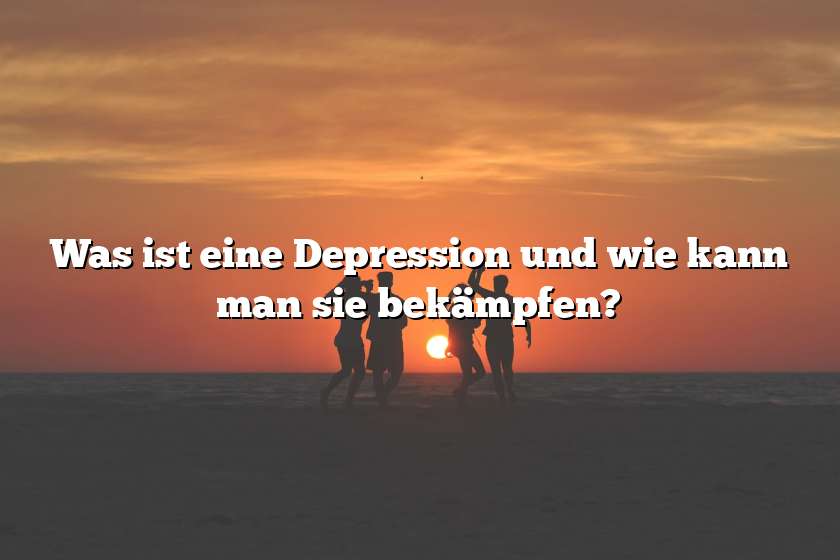 Was ist eine Depression und wie kann man sie bekämpfen?