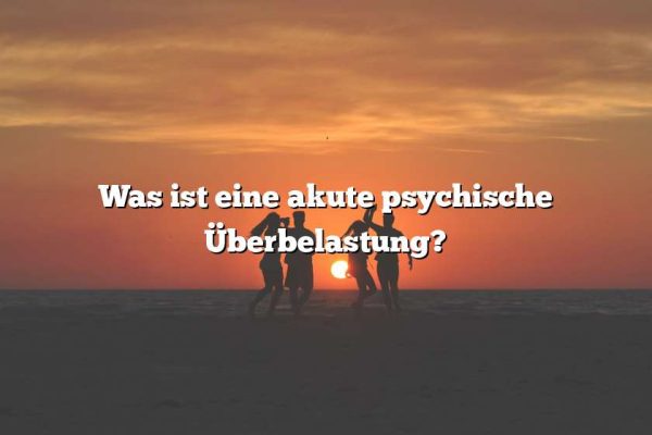 Was ist eine akute psychische Überbelastung?