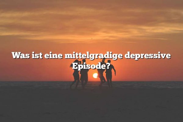 Was ist eine mittelgradige depressive Episode?