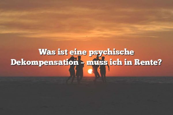 Was ist eine psychische Dekompensation – muss ich in Rente?