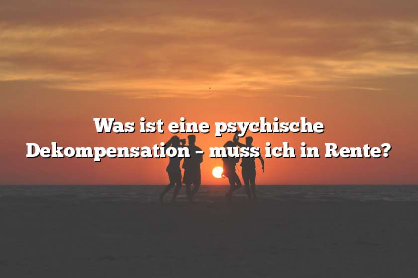 Was ist eine psychische Dekompensation – muss ich in Rente?