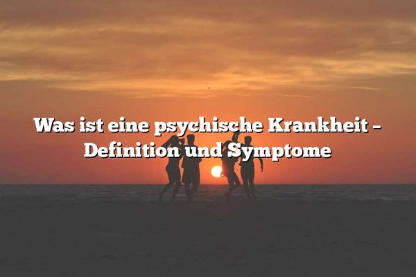 Was ist eine psychische Krankheit – Definition und Symptome