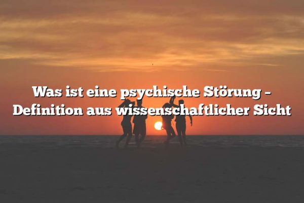 Was ist eine psychische Störung – Definition aus wissenschaftlicher Sicht