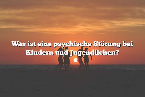 Was ist eine psychische Störung bei Kindern und Jugendlichen?