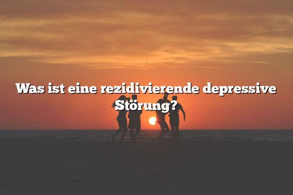 Was ist eine rezidivierende depressive Störung?