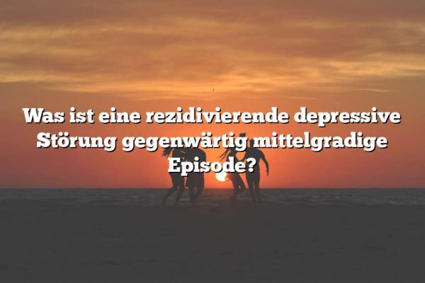 Was ist eine rezidivierende depressive Störung gegenwärtig mittelgradige Episode?