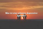 Was ist eine schwere depressive Episode?