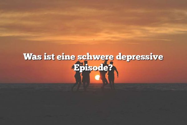 Was ist eine schwere depressive Episode?