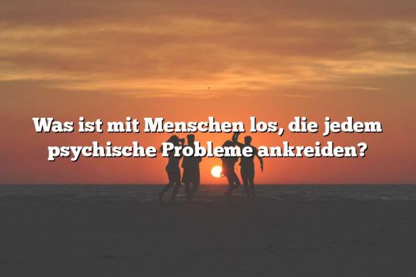 Was ist mit Menschen los, die jedem psychische Probleme ankreiden?