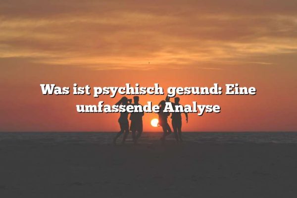 Was ist psychisch gesund: Eine umfassende Analyse