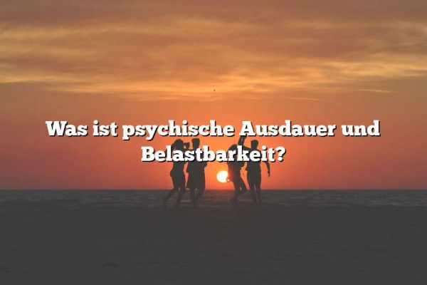 Was ist psychische Ausdauer und Belastbarkeit?