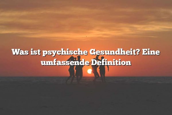 Was ist psychische Gesundheit? Eine umfassende Definition