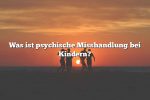 Was ist psychische Misshandlung bei Kindern?