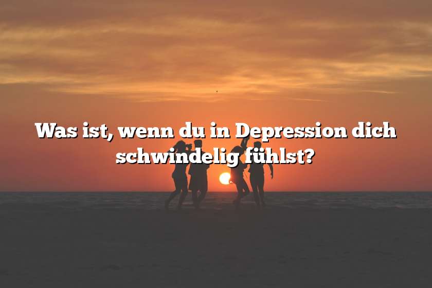 Was ist, wenn du in Depression dich schwindelig fühlst?