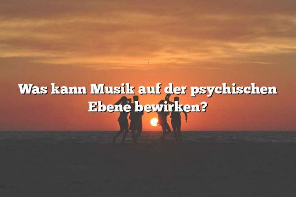 Was kann Musik auf der psychischen Ebene bewirken?