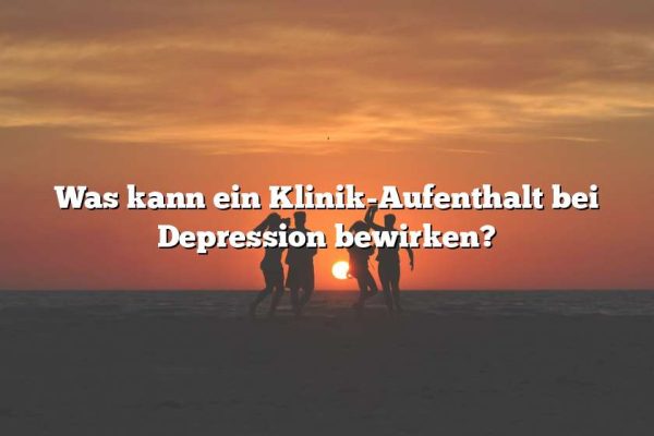 Was kann ein Klinik-Aufenthalt bei Depression bewirken?