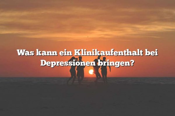 Was kann ein Klinikaufenthalt bei Depressionen bringen?