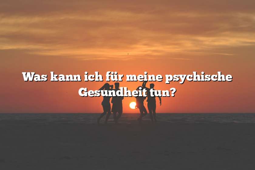 Was kann ich für meine psychische Gesundheit tun?