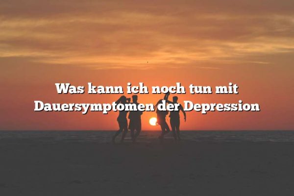 Was kann ich noch tun mit Dauersymptomen der Depression