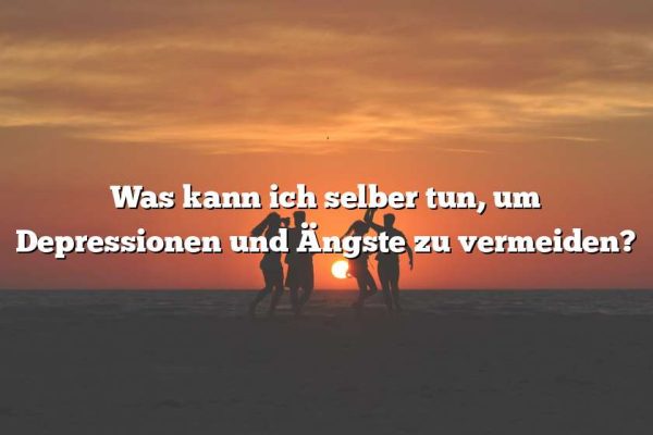 Was kann ich selber tun, um Depressionen und Ängste zu vermeiden?