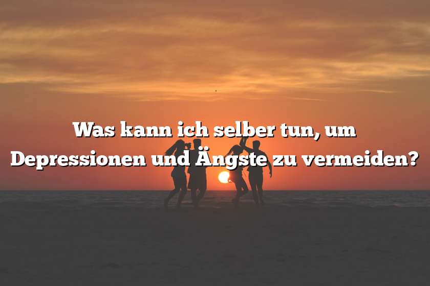 Was kann ich selber tun, um Depressionen und Ängste zu vermeiden?