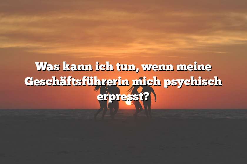 Was kann ich tun, wenn meine Geschäftsführerin mich psychisch erpresst?