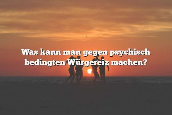 Was kann man gegen psychisch bedingten Würgereiz machen?