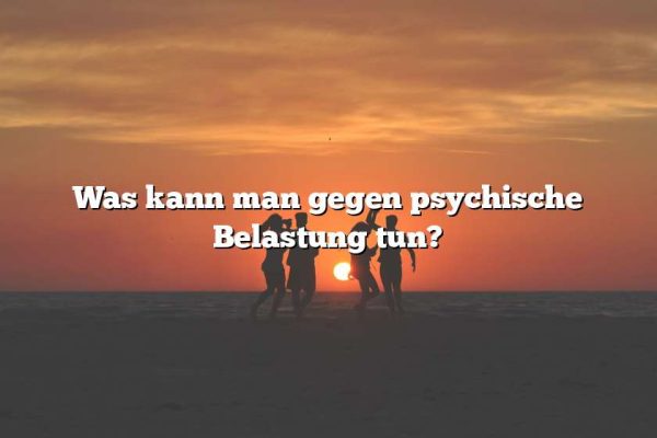 Was kann man gegen psychische Belastung tun?