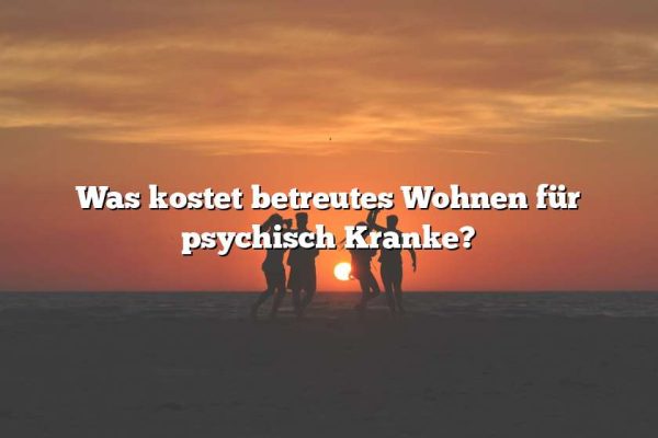 Was kostet betreutes Wohnen für psychisch Kranke?