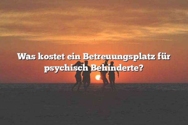 Was kostet ein Betreuungsplatz für psychisch Behinderte?