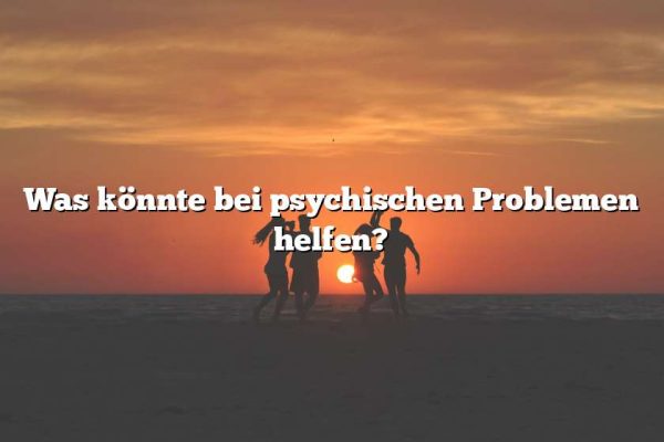 Was könnte bei psychischen Problemen helfen?