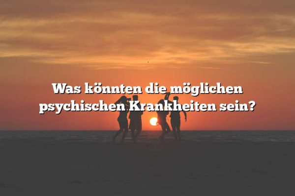 Was könnten die möglichen psychischen Krankheiten sein?