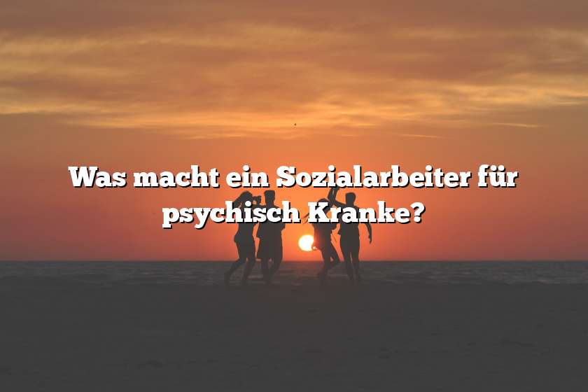 Was macht ein Sozialarbeiter für psychisch Kranke?