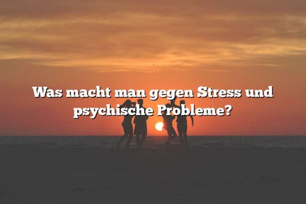 Was macht man gegen Stress und psychische Probleme?