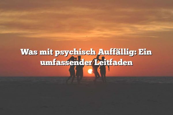 Was mit psychisch Auffällig: Ein umfassender Leitfaden