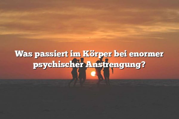 Was passiert im Körper bei enormer psychischer Anstrengung?