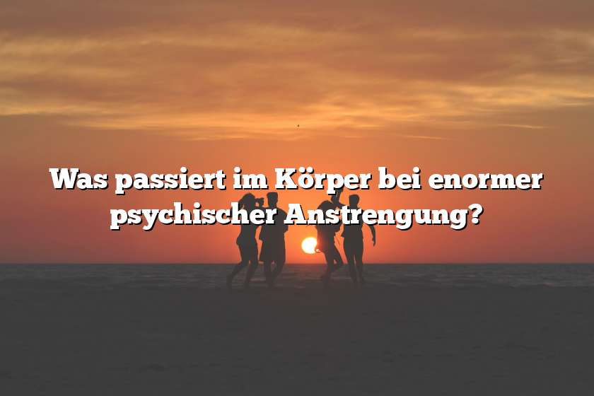 Was passiert im Körper bei enormer psychischer Anstrengung?