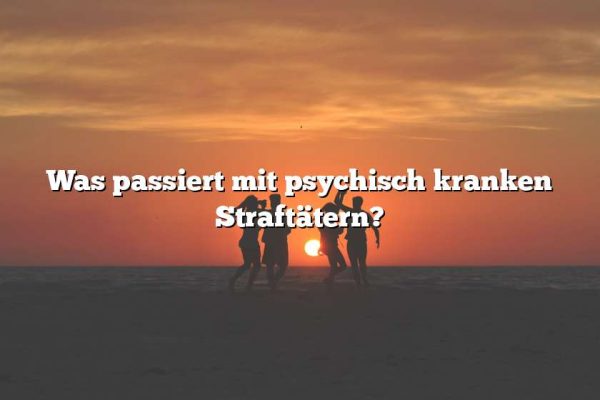 Was passiert mit psychisch kranken Straftätern?