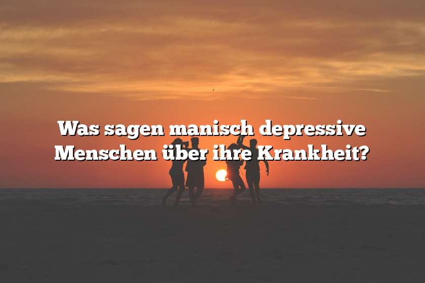 Was sagen manisch depressive Menschen über ihre Krankheit?