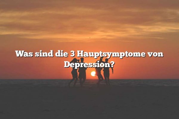 Was sind die 3 Hauptsymptome von Depression?