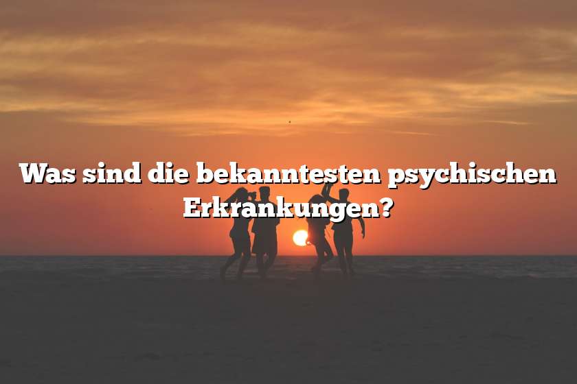 Was sind die bekanntesten psychischen Erkrankungen?