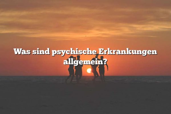 Was sind psychische Erkrankungen allgemein?