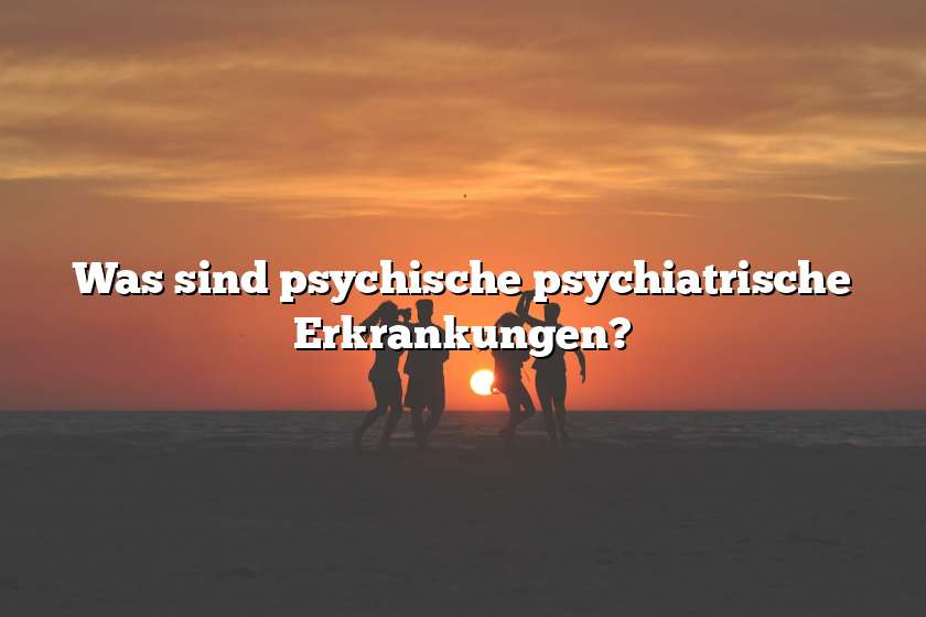 Was sind psychische psychiatrische Erkrankungen?