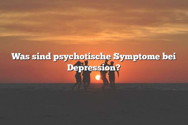 Was sind psychotische Symptome bei Depression?