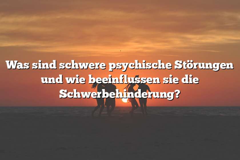 Was sind schwere psychische Störungen und wie beeinflussen sie die Schwerbehinderung?