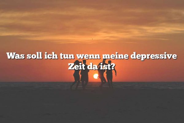 Was soll ich tun wenn meine depressive Zeit da ist?