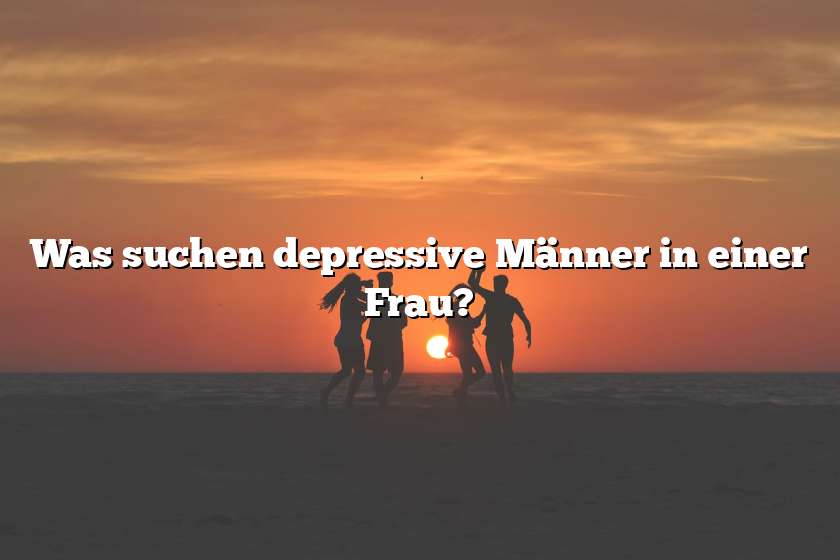 Was suchen depressive Männer in einer Frau?