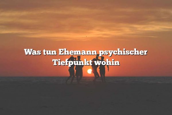 Was tun Ehemann psychischer Tiefpunkt wohin