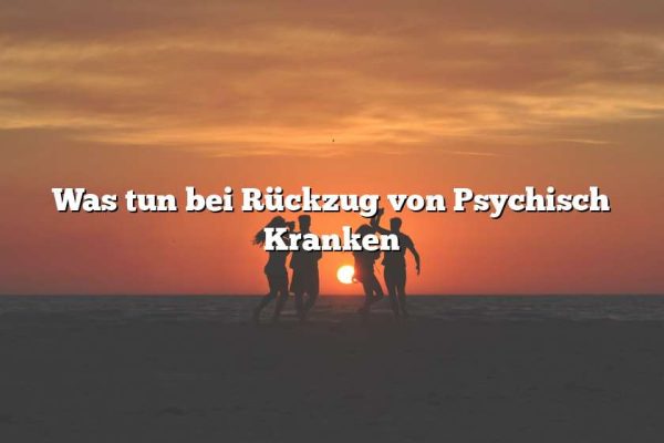 Was tun bei Rückzug von Psychisch Kranken